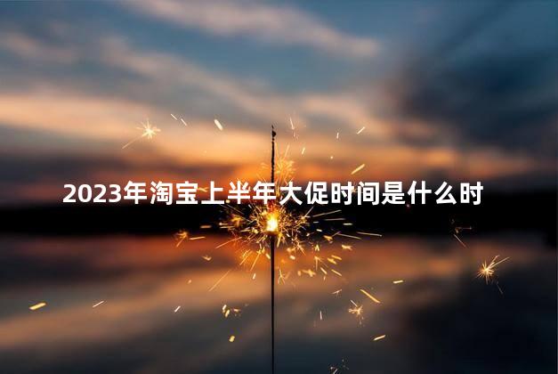 2023年淘宝上半年大促时间是什么时候开始 2023年淘宝店铺还能开吗